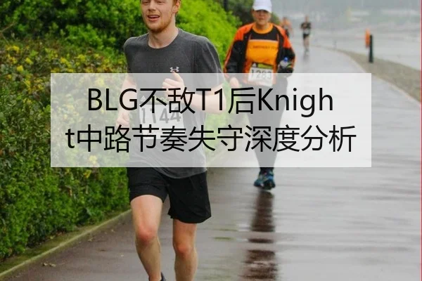 BLG不敌T1后Knight中路节奏失守深度分析